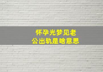 怀孕光梦见老公出轨是啥意思