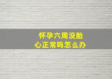 怀孕六周没胎心正常吗怎么办