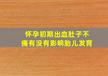 怀孕初期出血肚子不痛有没有影响胎儿发育