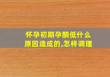 怀孕初期孕酮低什么原因造成的,怎样调理