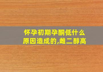 怀孕初期孕酮低什么原因造成的,雌二醇高