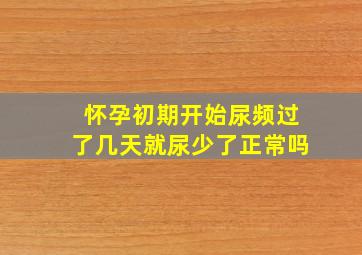 怀孕初期开始尿频过了几天就尿少了正常吗