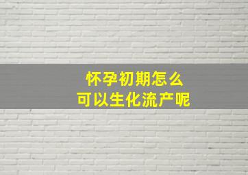 怀孕初期怎么可以生化流产呢