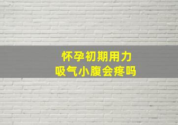 怀孕初期用力吸气小腹会疼吗