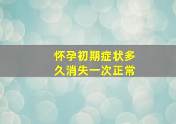 怀孕初期症状多久消失一次正常