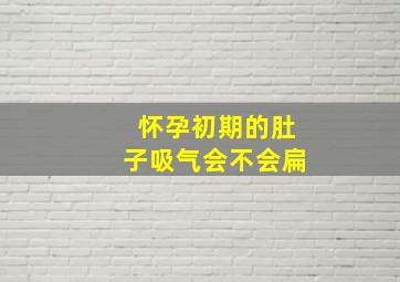 怀孕初期的肚子吸气会不会扁