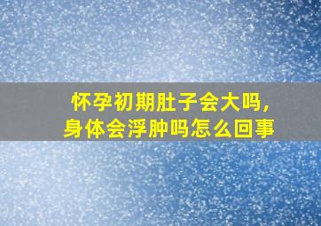 怀孕初期肚子会大吗,身体会浮肿吗怎么回事