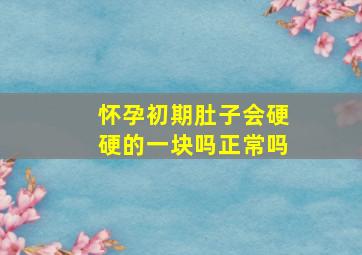 怀孕初期肚子会硬硬的一块吗正常吗