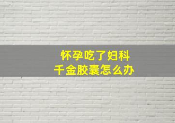 怀孕吃了妇科千金胶囊怎么办