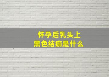 怀孕后乳头上黑色结痂是什么