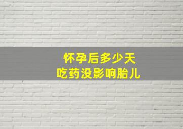 怀孕后多少天吃药没影响胎儿