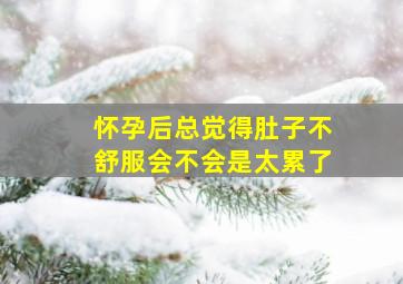 怀孕后总觉得肚子不舒服会不会是太累了