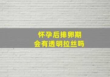 怀孕后排卵期会有透明拉丝吗