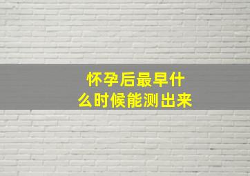 怀孕后最早什么时候能测出来