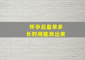 怀孕后最早多长时间能测出来