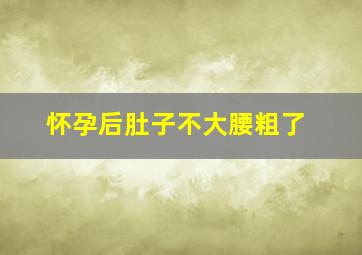 怀孕后肚子不大腰粗了