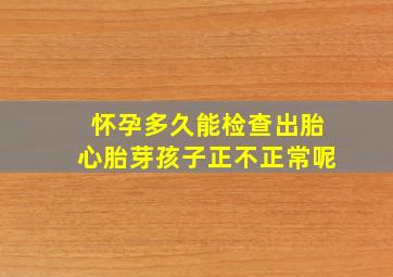 怀孕多久能检查出胎心胎芽孩子正不正常呢