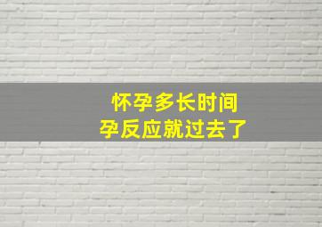 怀孕多长时间孕反应就过去了