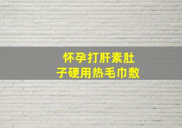 怀孕打肝素肚子硬用热毛巾敷