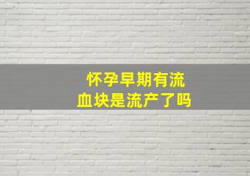 怀孕早期有流血块是流产了吗