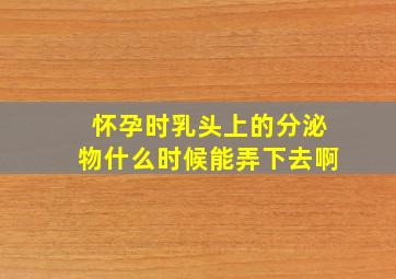 怀孕时乳头上的分泌物什么时候能弄下去啊