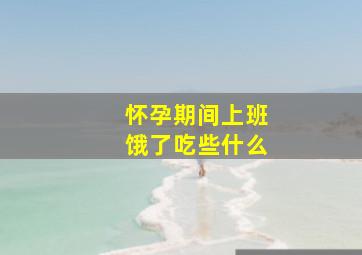 怀孕期间上班饿了吃些什么