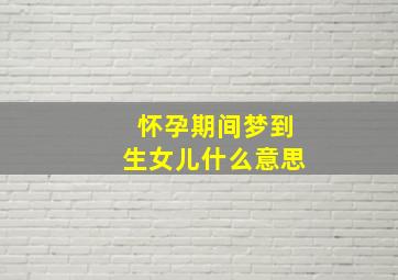 怀孕期间梦到生女儿什么意思