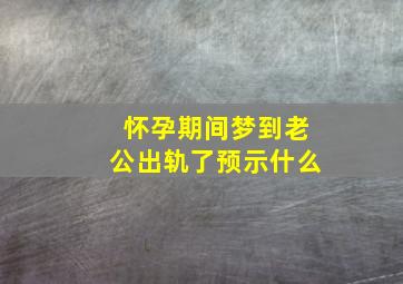 怀孕期间梦到老公出轨了预示什么