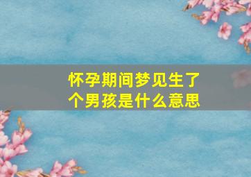 怀孕期间梦见生了个男孩是什么意思