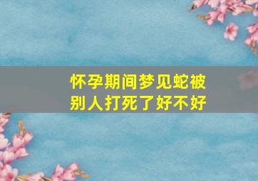 怀孕期间梦见蛇被别人打死了好不好