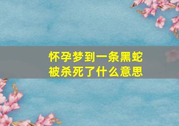 怀孕梦到一条黑蛇被杀死了什么意思