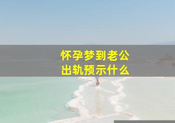 怀孕梦到老公出轨预示什么