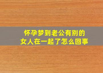 怀孕梦到老公有别的女人在一起了怎么回事