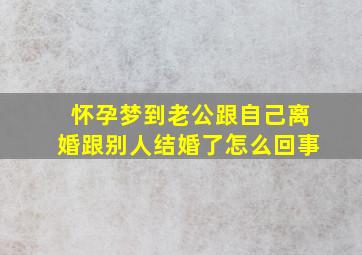 怀孕梦到老公跟自己离婚跟别人结婚了怎么回事