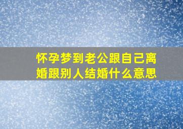 怀孕梦到老公跟自己离婚跟别人结婚什么意思