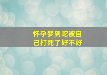 怀孕梦到蛇被自己打死了好不好