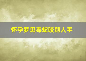 怀孕梦见毒蛇咬别人手