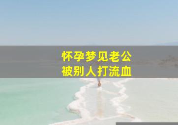 怀孕梦见老公被别人打流血