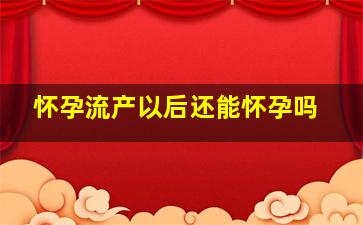 怀孕流产以后还能怀孕吗