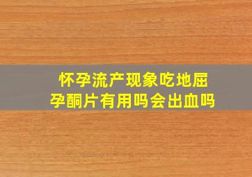 怀孕流产现象吃地屈孕酮片有用吗会出血吗