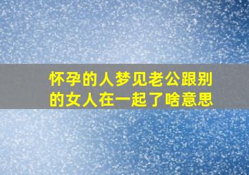 怀孕的人梦见老公跟别的女人在一起了啥意思