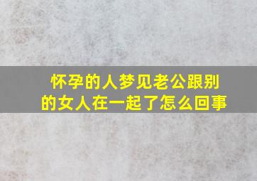 怀孕的人梦见老公跟别的女人在一起了怎么回事