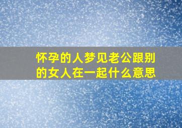 怀孕的人梦见老公跟别的女人在一起什么意思