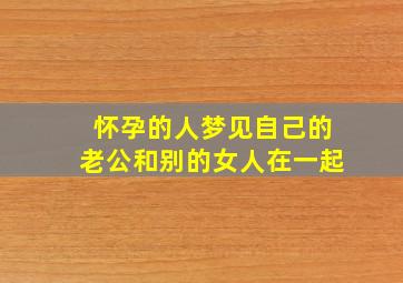 怀孕的人梦见自己的老公和别的女人在一起