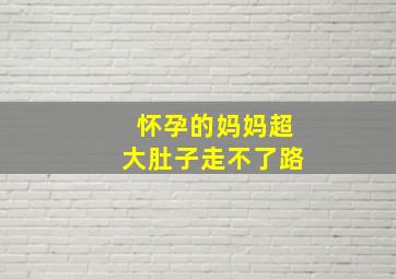 怀孕的妈妈超大肚子走不了路