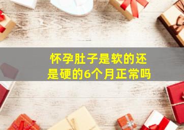 怀孕肚子是软的还是硬的6个月正常吗