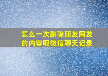 怎么一次删除朋友圈发的内容呢微信聊天记录