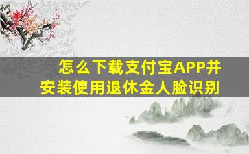 怎么下载支付宝APP并安装使用退休金人脸识别