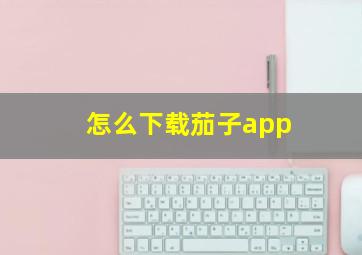 怎么下载茄子app