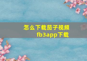 怎么下载茄子视频fb3app下载